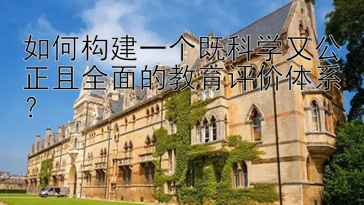 如何构建一个既科学又公正且全面的教育评价体系？