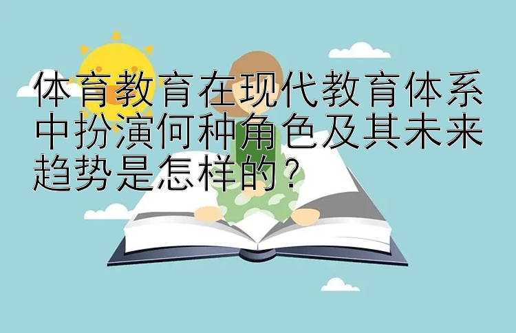 体育教育在现代教育体系中扮演何种角色及其未来趋势是怎样的？