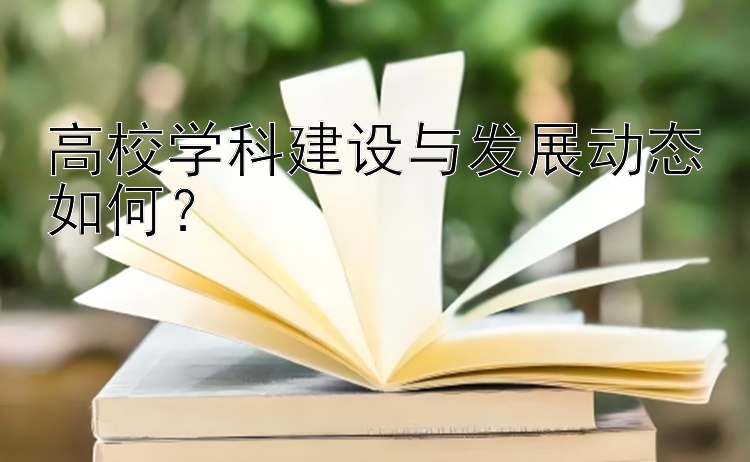 高校学科建设与发展动态如何？