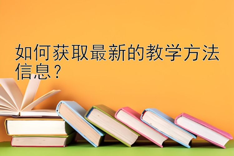 如何获取最新的教学方法信息？