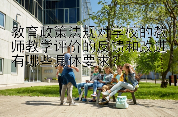 教育政策法规对学校的教师教学评价的反馈和改进有哪些具体要求？