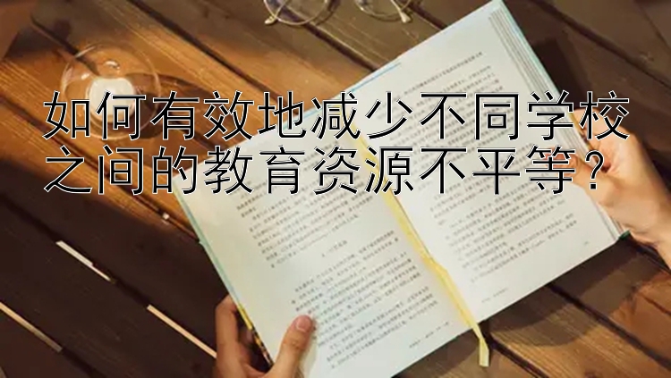 如何有效地减少不同学校之间的教育资源不平等？