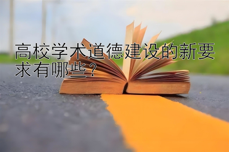 高校学术道德建设的新要求有哪些？