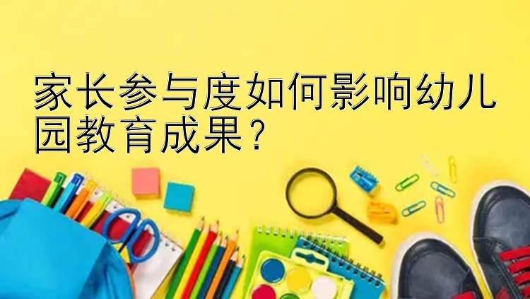 家长参与度如何影响幼儿园教育成果？