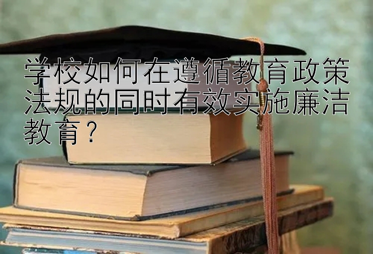 学校如何在遵循教育政策法规的同时有效实施廉洁教育？