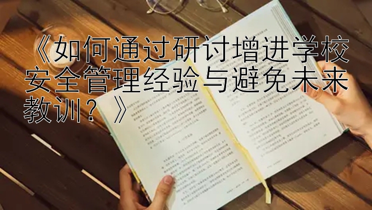 《如何通过研讨增进学校安全管理经验与避免未来教训？》