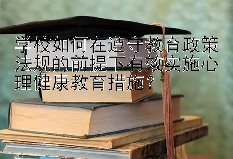 学校如何在遵守教育政策法规的前提下有效实施心理健康教育措施？