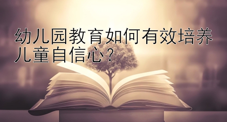 幼儿园教育如何有效培养儿童自信心？