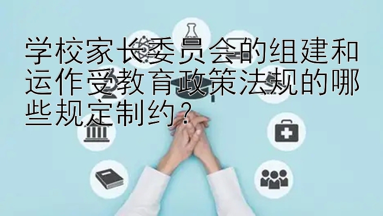 学校家长委员会的组建和运作受教育政策法规的哪些规定制约？