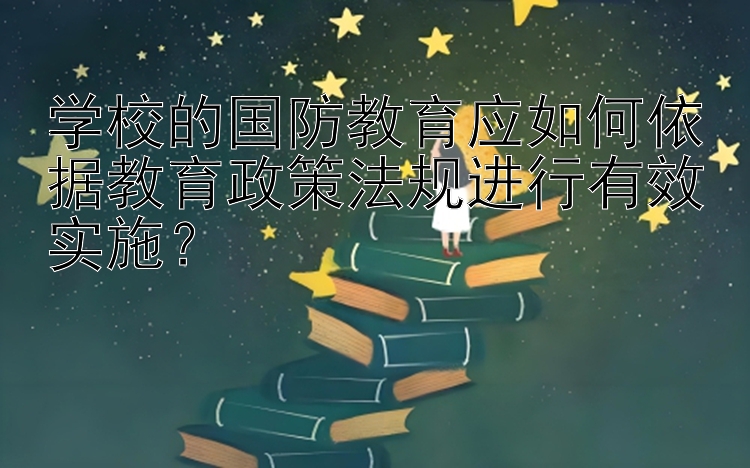 学校的国防教育应如何依据教育政策法规进行有效实施？