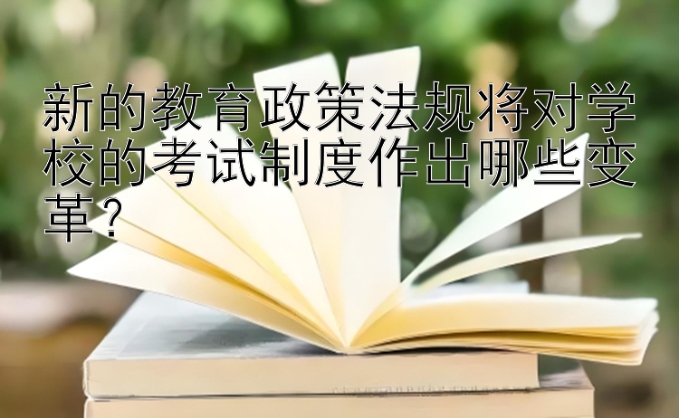 新的教育政策法规将对学校的考试制度作出哪些变革？