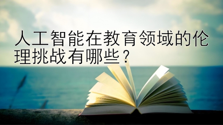 人工智能在教育领域的伦理挑战有哪些？