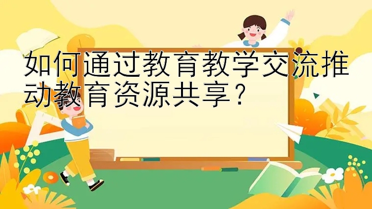 如何通过教育教学交流推动教育资源共享？