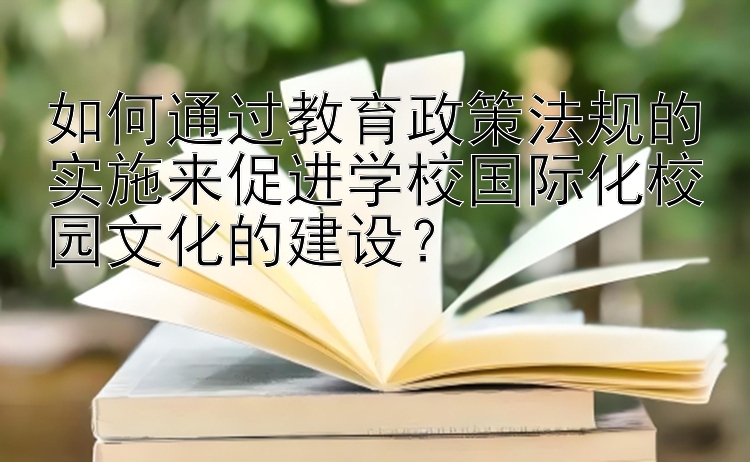 如何通过教育政策法规的实施来促进学校国际化校园文化的建设？