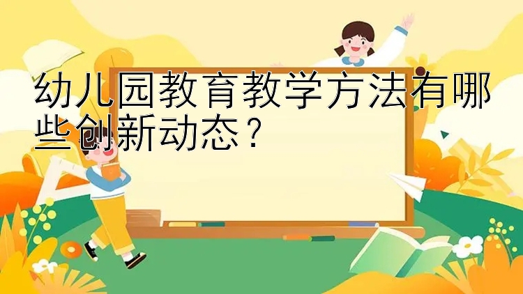 幼儿园教育教学方法有哪些创新动态？