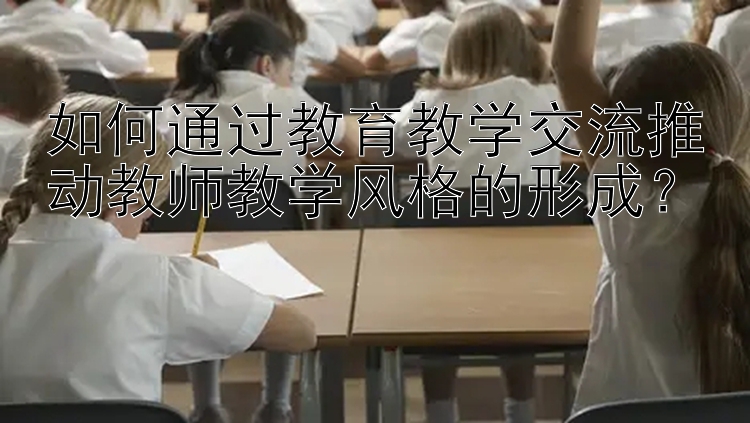 如何通过教育教学交流推动教师教学风格的形成？