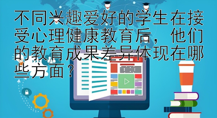 不同兴趣爱好的学生在接受心理健康教育后，他们的教育成果差异体现在哪些方面？