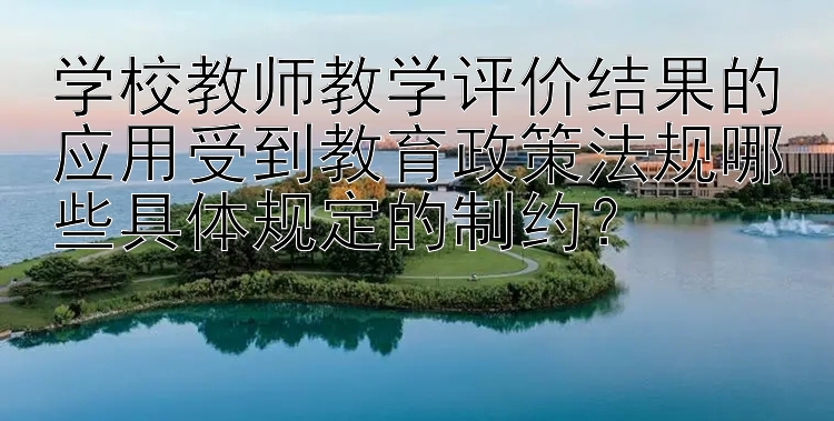 学校教师教学评价结果的应用受到教育政策法规哪些具体规定的制约？