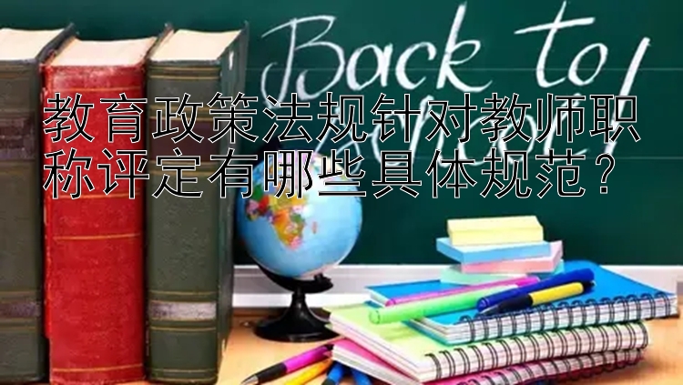 教育政策法规针对教师职称评定有哪些具体规范？