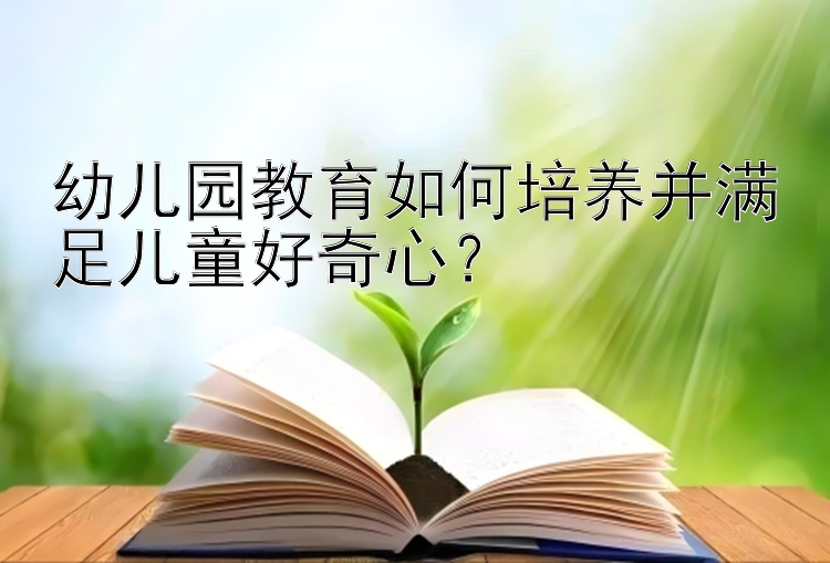 幼儿园教育如何培养并满足儿童好奇心？