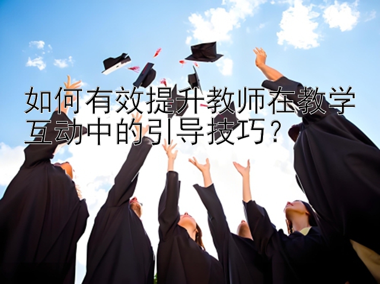 如何有效提升教师在教学互动中的引导技巧？