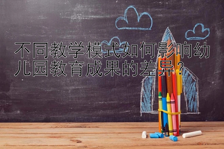 不同教学模式如何影响幼儿园教育成果的差异？