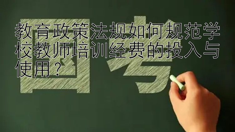 教育政策法规如何规范学校教师培训经费的投入与使用？