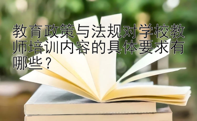 教育政策与法规对学校教师培训内容的具体要求有哪些？