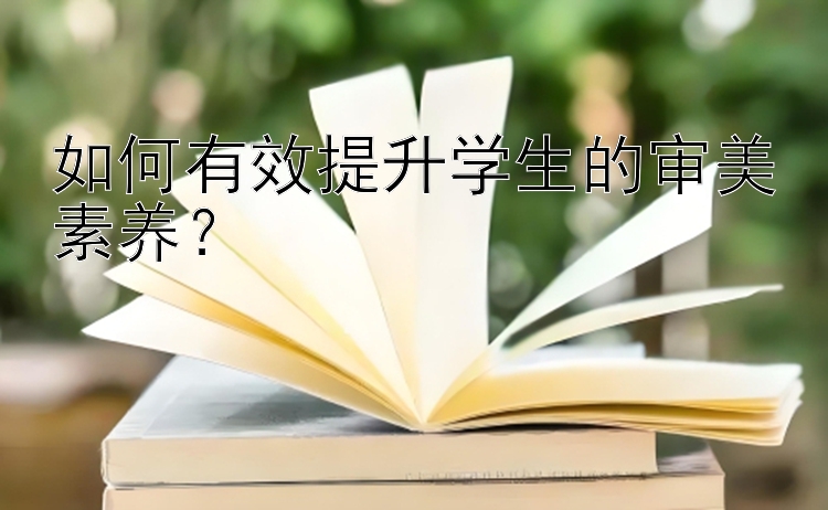 如何有效提升学生的审美素养？