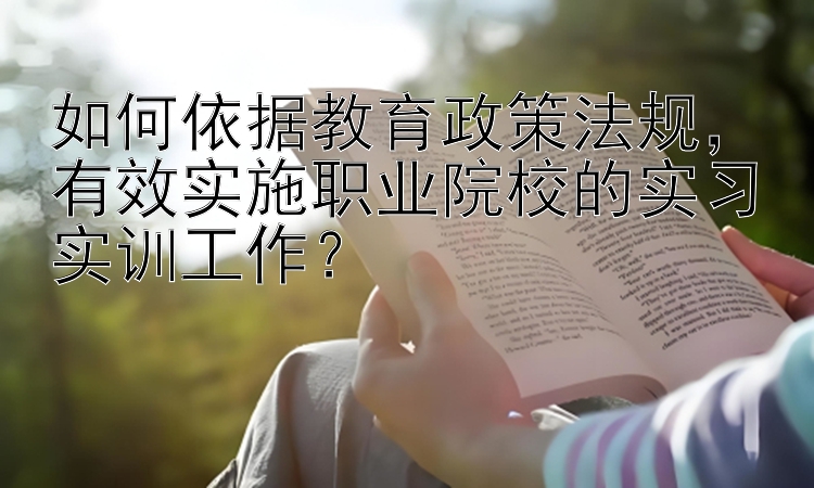 如何依据教育政策法规，有效实施职业院校的实习实训工作？