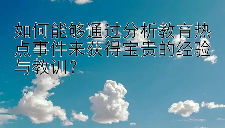 如何能够通过分析教育热点事件来获得宝贵的经验与教训？