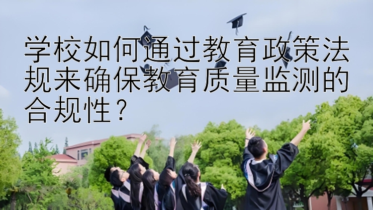 学校如何通过教育政策法规来确保教育质量监测的合规性？