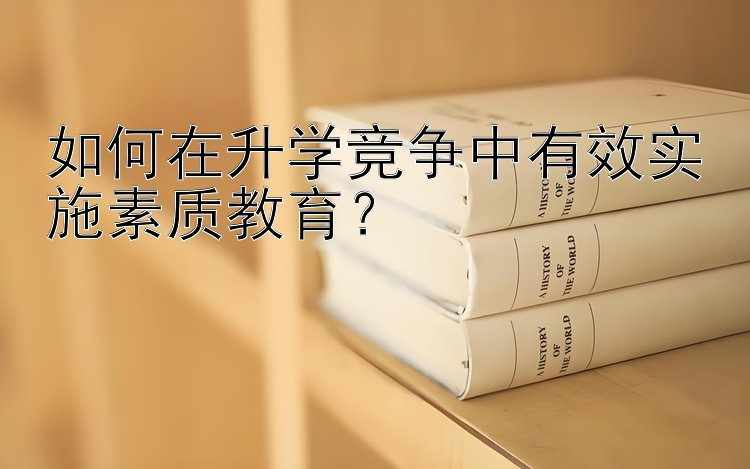 如何在升学竞争中有效实施素质教育？