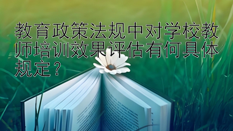 教育政策法规中对学校教师培训效果评估有何具体规定？