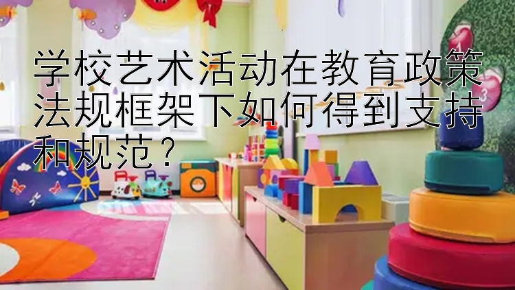 学校艺术活动在教育政策法规框架下如何得到支持和规范？