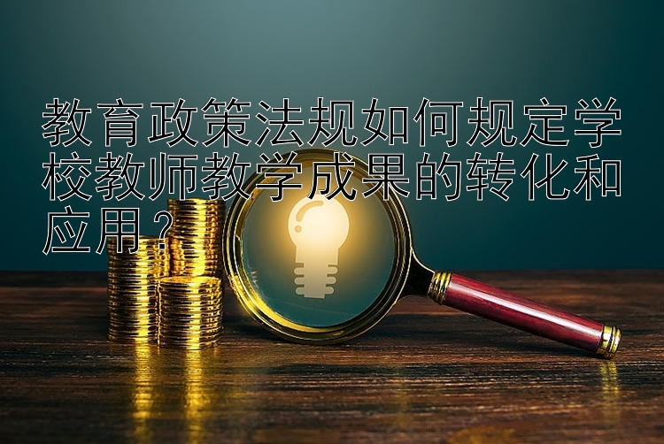 教育政策法规如何规定学校教师教学成果的转化和应用？