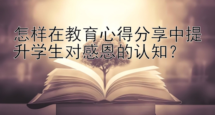 怎样在教育心得分享中提升学生对感恩的认知？