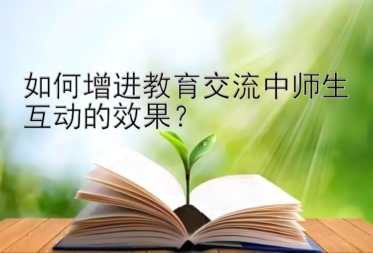 如何增进教育交流中师生互动的效果？