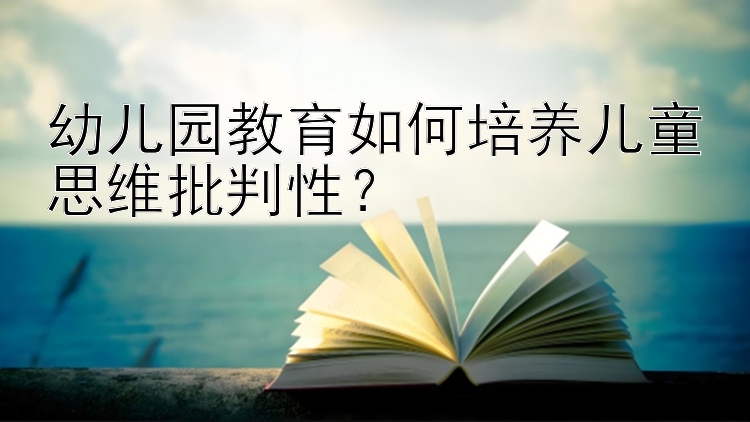 幼儿园教育如何培养儿童思维批判性？