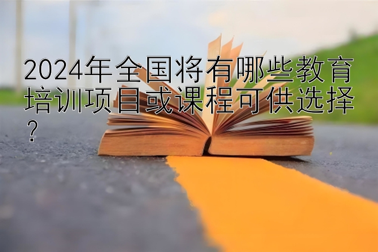 2024年全国将有哪些教育培训项目或课程可供选择？