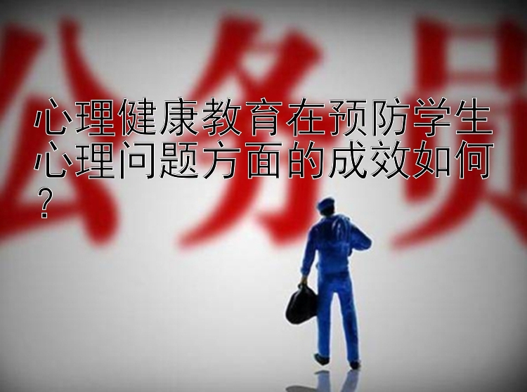 心理健康教育在预防学生心理问题方面的成效如何？