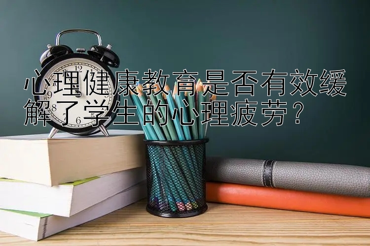 心理健康教育是否有效缓解了学生的心理疲劳？