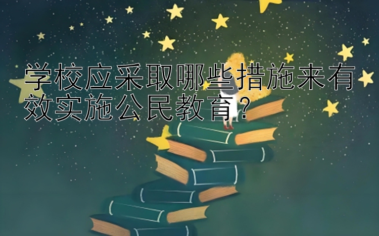 学校应采取哪些措施来有效实施公民教育？