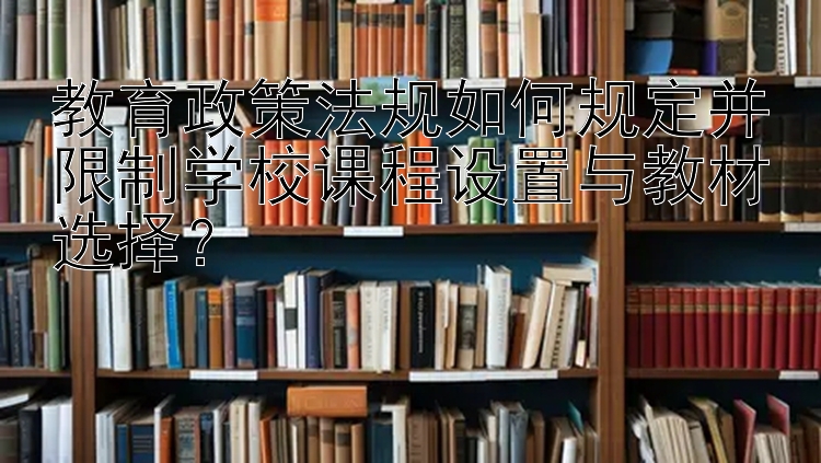 教育政策法规如何规定并限制学校课程设置与教材选择？