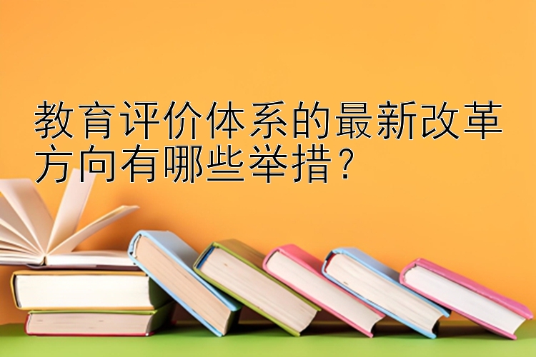 教育评价体系的最新改革方向有哪些举措？