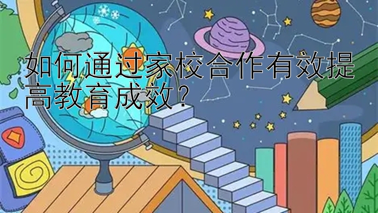 如何通过家校合作有效提高教育成效？