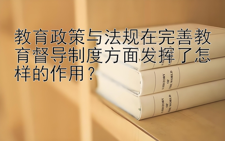 教育政策与法规在完善教育督导制度方面发挥了怎样的作用？