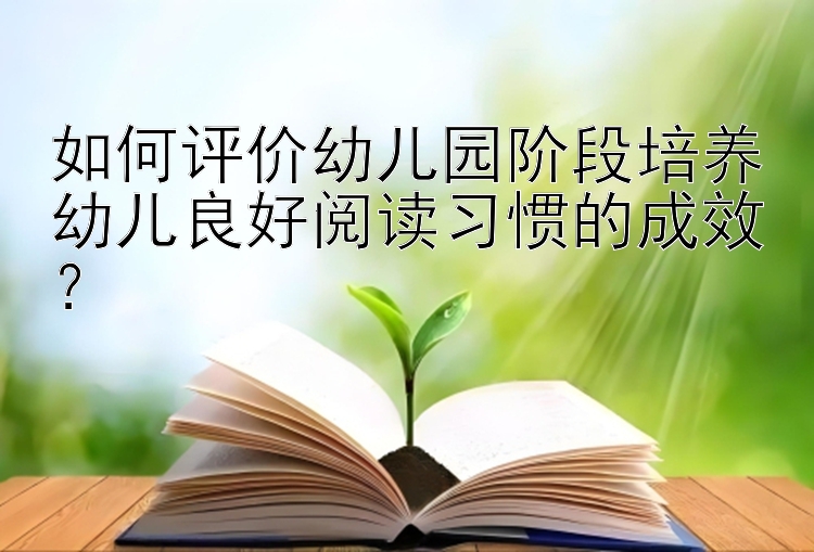 如何评价幼儿园阶段培养幼儿良好阅读习惯的成效？