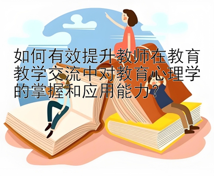 如何有效提升教师在教育教学交流中对教育心理学的掌握和应用能力？