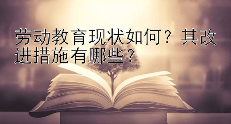 劳动教育现状如何？其改进措施有哪些？